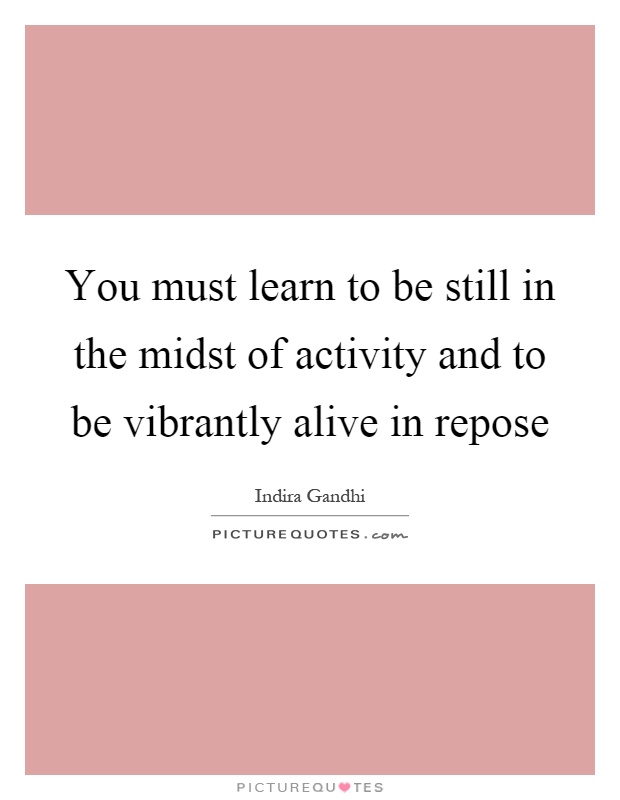You must learn to be still in the midst of activity and to be vibrantly alive in repose Picture Quote #1