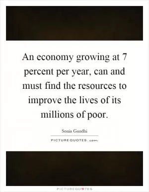 An economy growing at 7 percent per year, can and must find the resources to improve the lives of its millions of poor Picture Quote #1