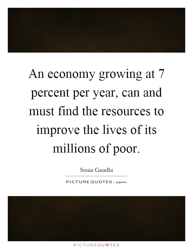 An economy growing at 7 percent per year, can and must find the resources to improve the lives of its millions of poor Picture Quote #1