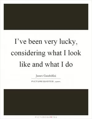 I’ve been very lucky, considering what I look like and what I do Picture Quote #1