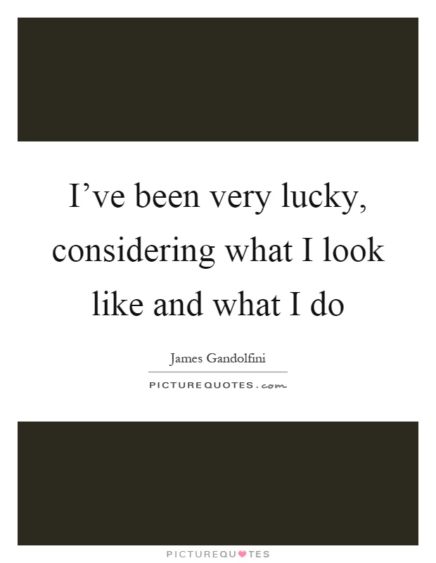 I've been very lucky, considering what I look like and what I do Picture Quote #1
