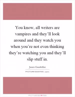 You know, all writers are vampires and they’ll look around and they watch you when you’re not even thinking they’re watching you and they’ll slip stuff in Picture Quote #1