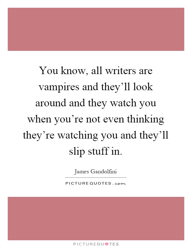 You know, all writers are vampires and they'll look around and they watch you when you're not even thinking they're watching you and they'll slip stuff in Picture Quote #1