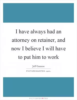 I have always had an attorney on retainer, and now I believe I will have to put him to work Picture Quote #1