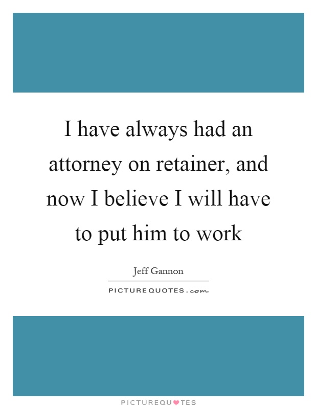 I have always had an attorney on retainer, and now I believe I will have to put him to work Picture Quote #1