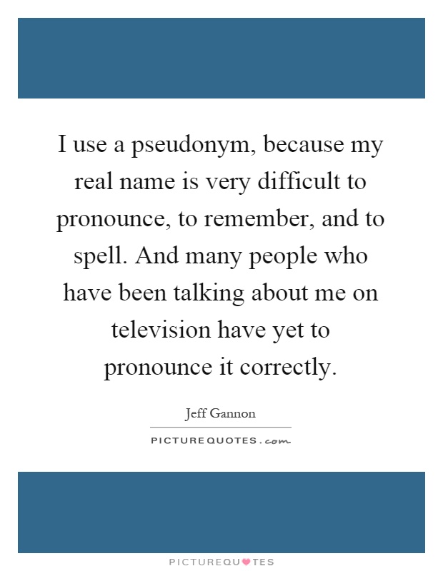 I use a pseudonym, because my real name is very difficult to pronounce, to remember, and to spell. And many people who have been talking about me on television have yet to pronounce it correctly Picture Quote #1