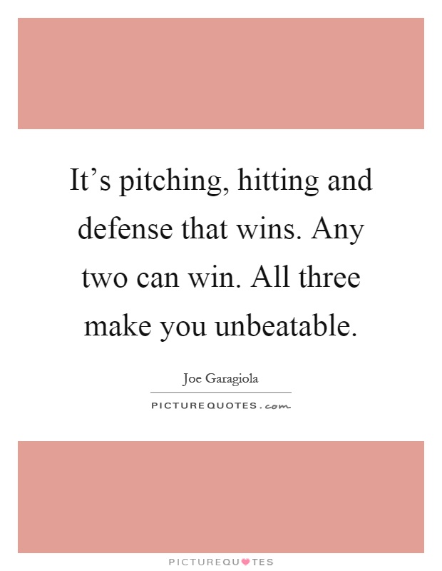 It's pitching, hitting and defense that wins. Any two can win. All three make you unbeatable Picture Quote #1