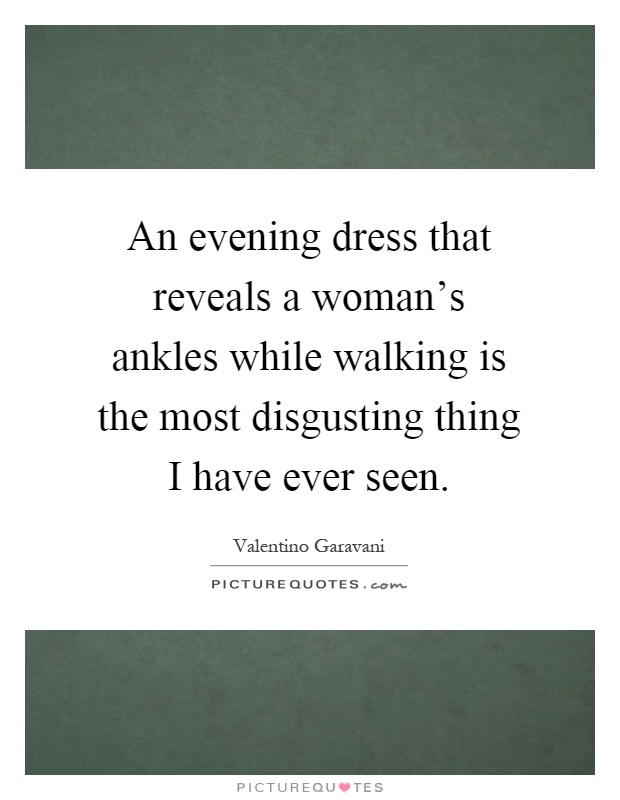 An evening dress that reveals a woman's ankles while walking is the most disgusting thing I have ever seen Picture Quote #1