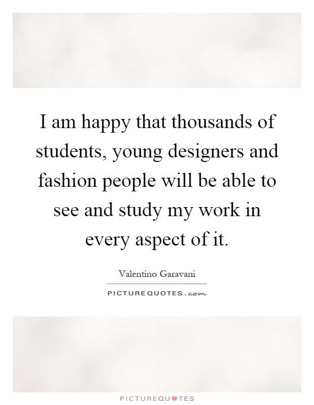 I am happy that thousands of students, young designers and fashion people will be able to see and study my work in every aspect of it Picture Quote #1