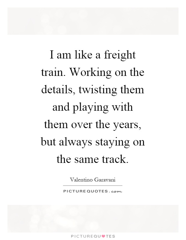 I am like a freight train. Working on the details, twisting them and playing with them over the years, but always staying on the same track Picture Quote #1