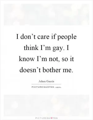 I don’t care if people think I’m gay. I know I’m not, so it doesn’t bother me Picture Quote #1