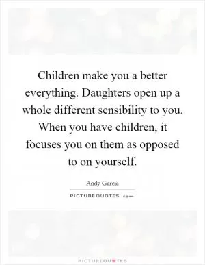 Children make you a better everything. Daughters open up a whole different sensibility to you. When you have children, it focuses you on them as opposed to on yourself Picture Quote #1