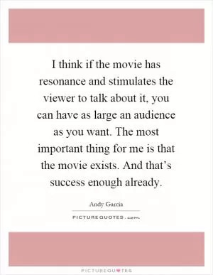 I think if the movie has resonance and stimulates the viewer to talk about it, you can have as large an audience as you want. The most important thing for me is that the movie exists. And that’s success enough already Picture Quote #1