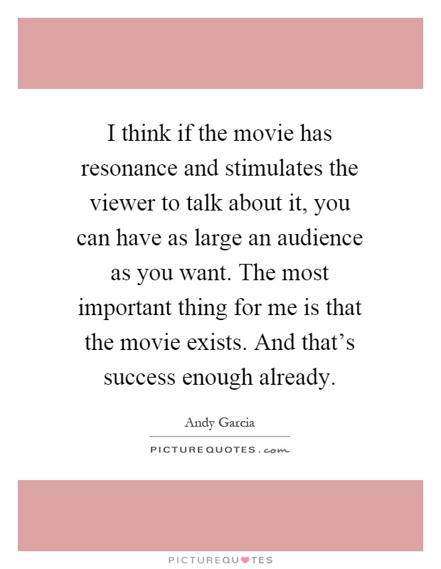 I think if the movie has resonance and stimulates the viewer to talk about it, you can have as large an audience as you want. The most important thing for me is that the movie exists. And that's success enough already Picture Quote #1