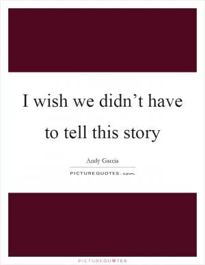 I wish we didn’t have to tell this story Picture Quote #1