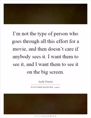 I’m not the type of person who goes through all this effort for a movie, and then doesn’t care if anybody sees it. I want them to see it, and I want them to see it on the big screen Picture Quote #1