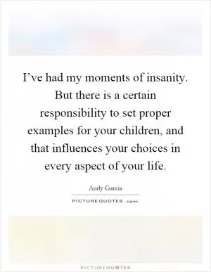 I’ve had my moments of insanity. But there is a certain responsibility to set proper examples for your children, and that influences your choices in every aspect of your life Picture Quote #1
