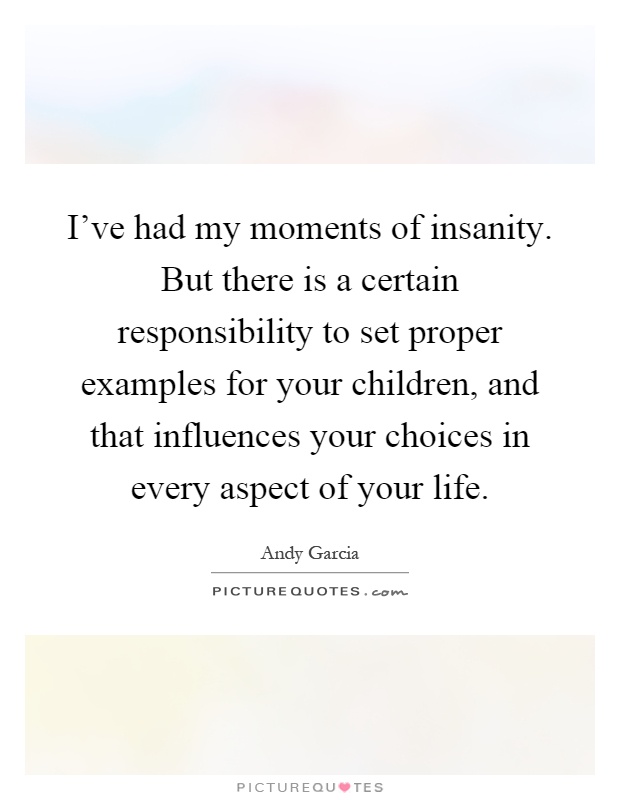 I've had my moments of insanity. But there is a certain responsibility to set proper examples for your children, and that influences your choices in every aspect of your life Picture Quote #1