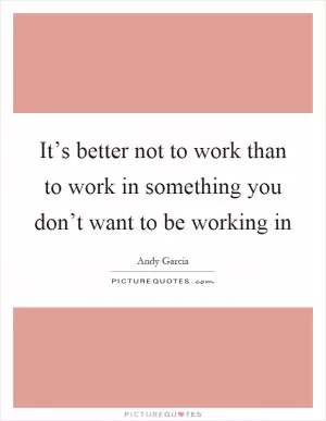 It’s better not to work than to work in something you don’t want to be working in Picture Quote #1