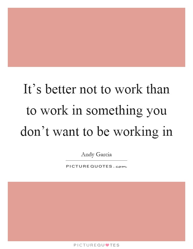 It's better not to work than to work in something you don't want to be working in Picture Quote #1