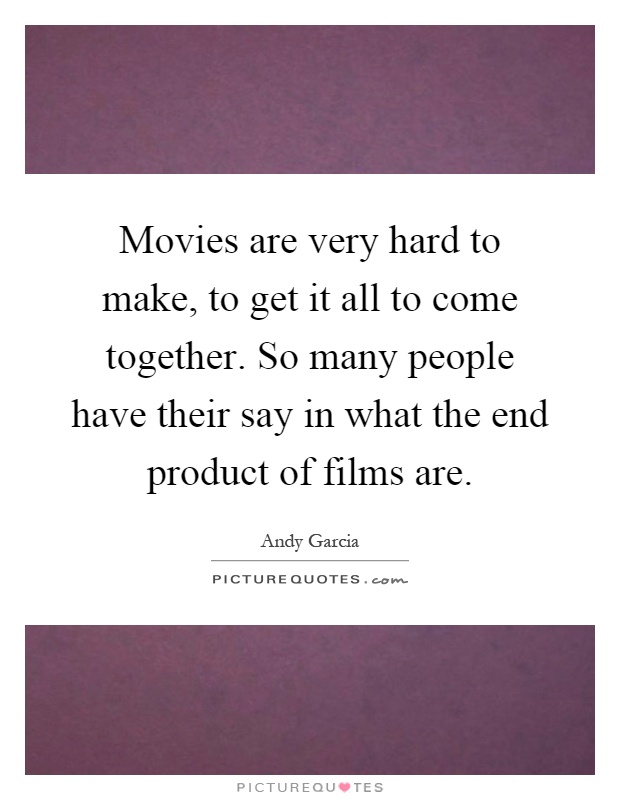 Movies are very hard to make, to get it all to come together. So many people have their say in what the end product of films are Picture Quote #1