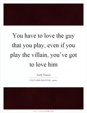 You have to love the guy that you play, even if you play the villain, you’ve got to love him Picture Quote #1