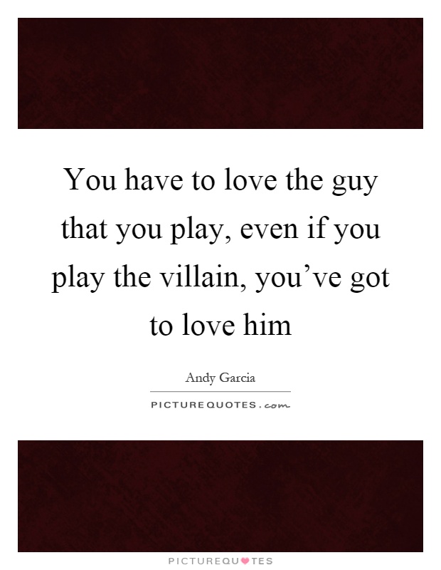 You have to love the guy that you play, even if you play the villain, you've got to love him Picture Quote #1