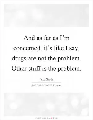 And as far as I’m concerned, it’s like I say, drugs are not the problem. Other stuff is the problem Picture Quote #1