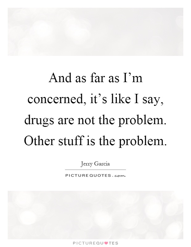 And as far as I'm concerned, it's like I say, drugs are not the problem. Other stuff is the problem Picture Quote #1