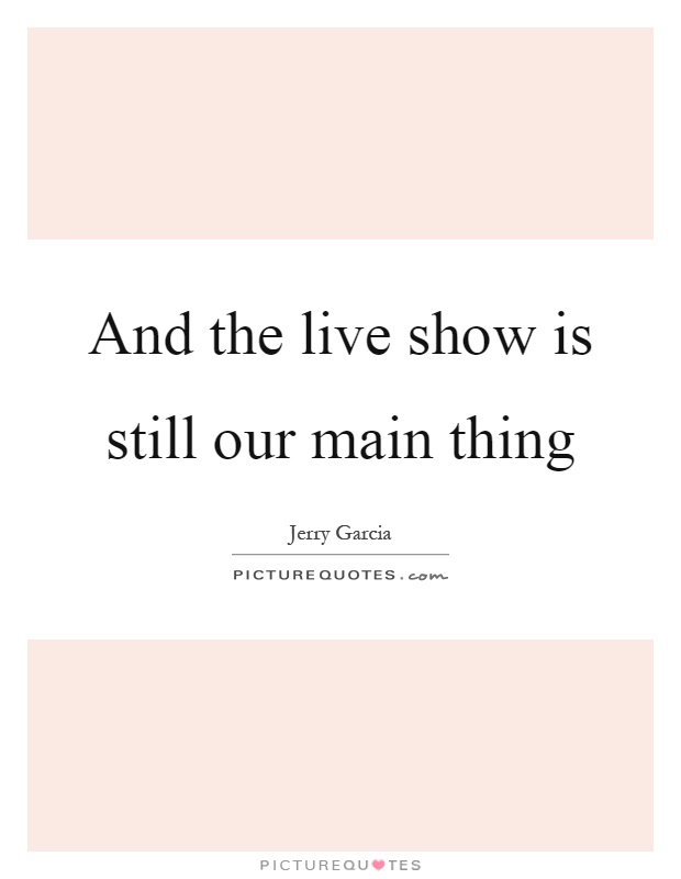 And the live show is still our main thing Picture Quote #1