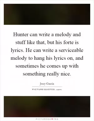 Hunter can write a melody and stuff like that, but his forte is lyrics. He can write a serviceable melody to hang his lyrics on, and sometimes he comes up with something really nice Picture Quote #1