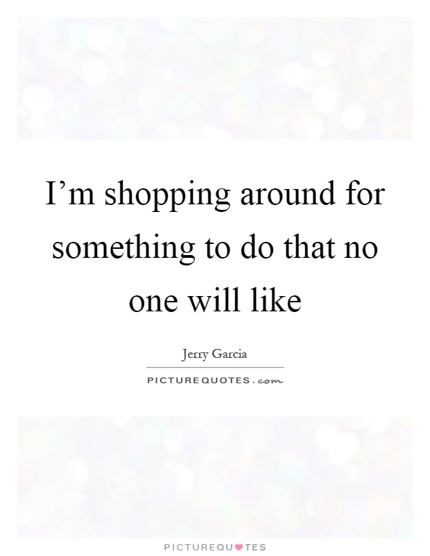I'm shopping around for something to do that no one will like Picture Quote #1