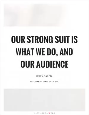 Our strong suit is what we do, and our audience Picture Quote #1