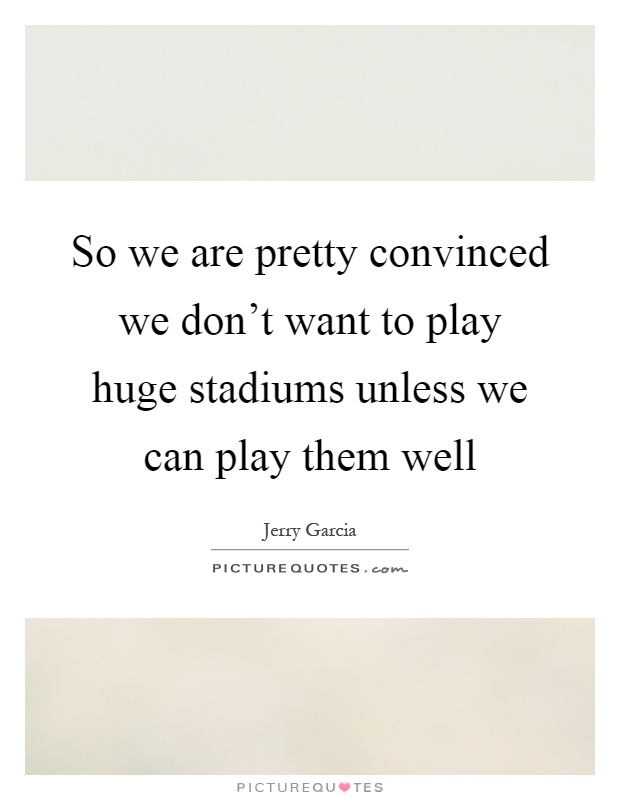 So we are pretty convinced we don't want to play huge stadiums unless we can play them well Picture Quote #1