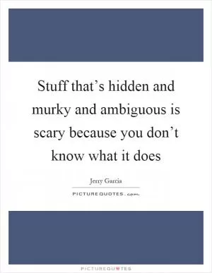 Stuff that’s hidden and murky and ambiguous is scary because you don’t know what it does Picture Quote #1