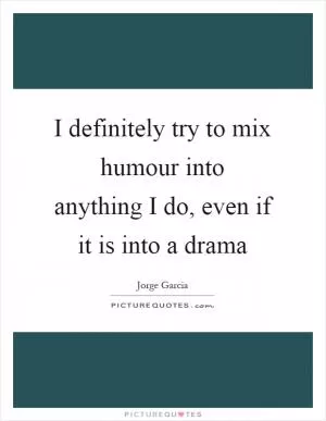 I definitely try to mix humour into anything I do, even if it is into a drama Picture Quote #1