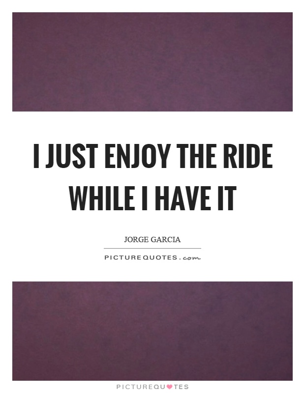 I just enjoy the ride while I have it Picture Quote #1
