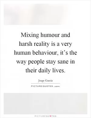 Mixing humour and harsh reality is a very human behaviour, it’s the way people stay sane in their daily lives Picture Quote #1