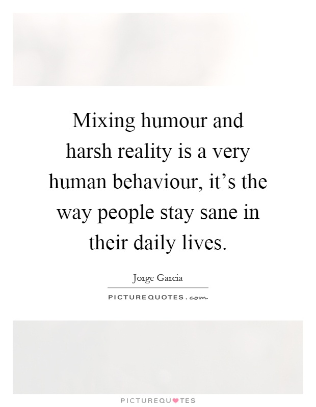 Mixing humour and harsh reality is a very human behaviour, it's the way people stay sane in their daily lives Picture Quote #1