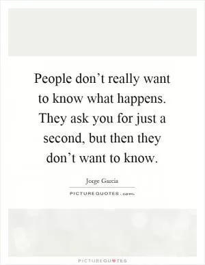 People don’t really want to know what happens. They ask you for just a second, but then they don’t want to know Picture Quote #1