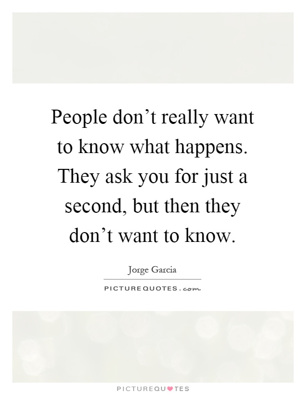 People don't really want to know what happens. They ask you for just a second, but then they don't want to know Picture Quote #1