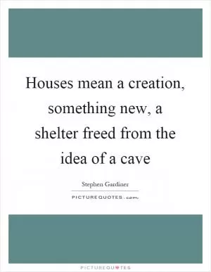 Houses mean a creation, something new, a shelter freed from the idea of a cave Picture Quote #1