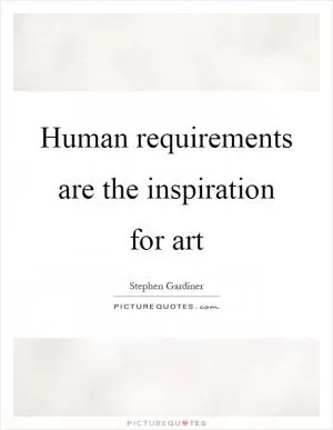 Human requirements are the inspiration for art Picture Quote #1