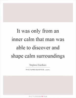 It was only from an inner calm that man was able to discover and shape calm surroundings Picture Quote #1