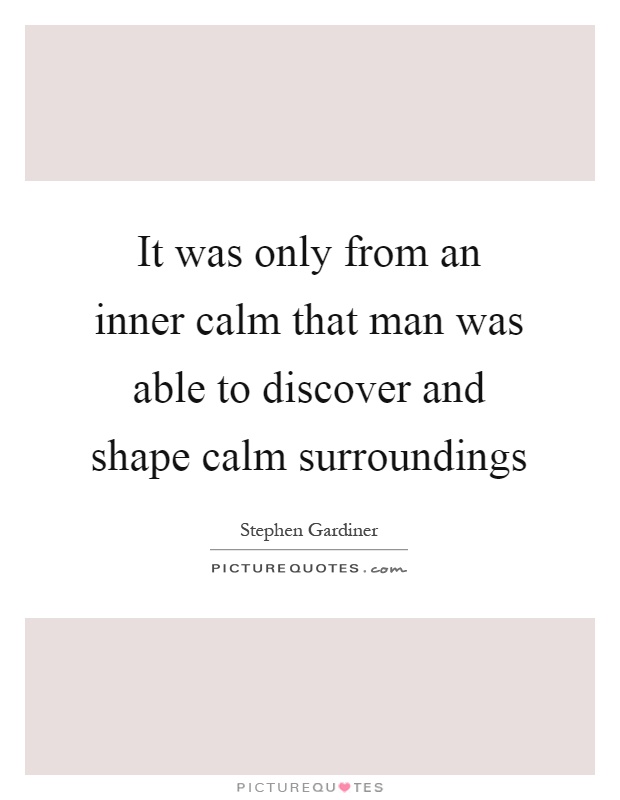 It was only from an inner calm that man was able to discover and shape calm surroundings Picture Quote #1