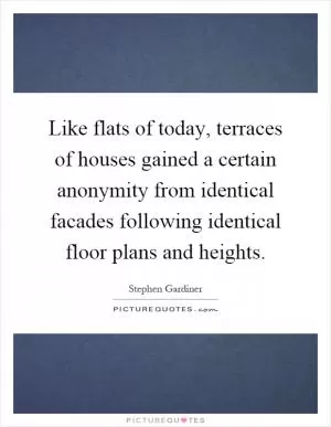 Like flats of today, terraces of houses gained a certain anonymity from identical facades following identical floor plans and heights Picture Quote #1