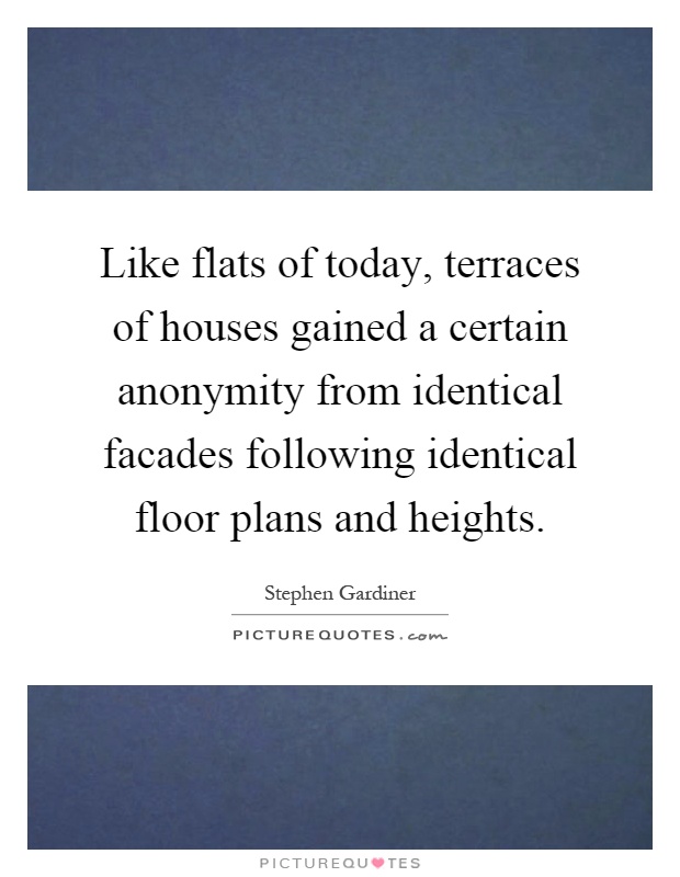 Like flats of today, terraces of houses gained a certain anonymity from identical facades following identical floor plans and heights Picture Quote #1