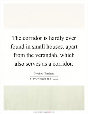 The corridor is hardly ever found in small houses, apart from the verandah, which also serves as a corridor Picture Quote #1