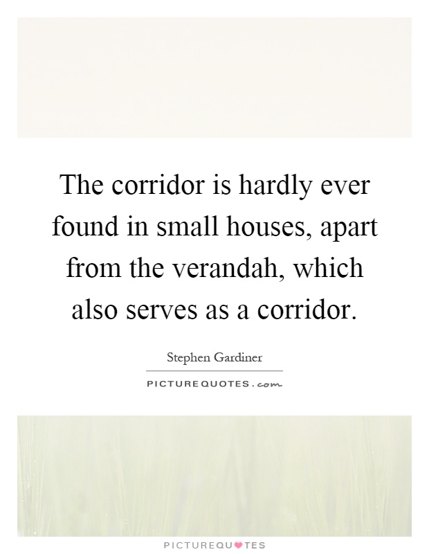 The corridor is hardly ever found in small houses, apart from the verandah, which also serves as a corridor Picture Quote #1