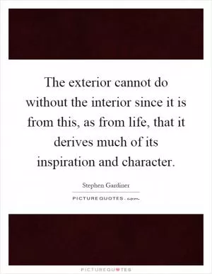 The exterior cannot do without the interior since it is from this, as from life, that it derives much of its inspiration and character Picture Quote #1